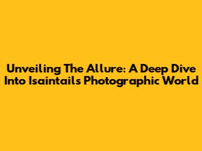 Unveiling The Allure: A Deep Dive Into Isaintail's Photographic World