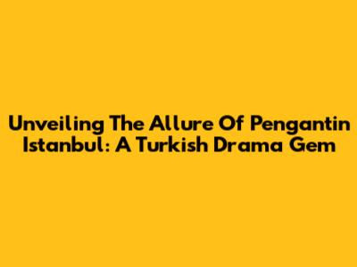 Unveiling The Allure Of 'Pengantin Istanbul': A Turkish Drama Gem
