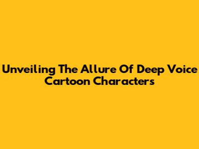 Unveiling The Allure Of Deep Voice Cartoon Characters