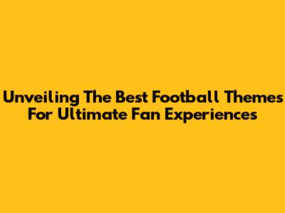 Unveiling The Best Football Themes For Ultimate Fan Experiences