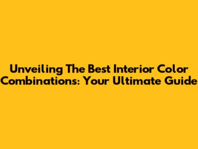 Unveiling The Best Interior Color Combinations: Your Ultimate Guide