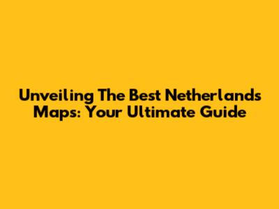 Unveiling The Best Netherlands Maps: Your Ultimate Guide