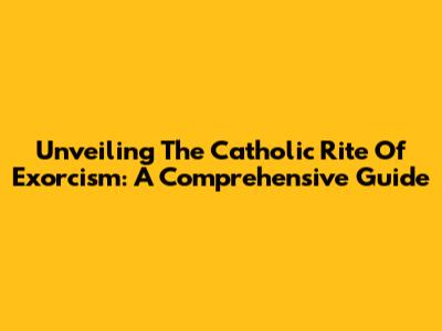Unveiling The Catholic Rite Of Exorcism: A Comprehensive Guide