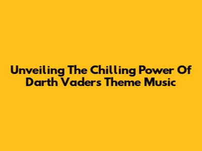 Unveiling The Chilling Power Of Darth Vader's Theme Music