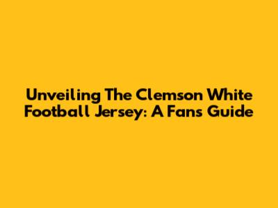 Unveiling The Clemson White Football Jersey: A Fan's Guide