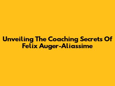 Unveiling The Coaching Secrets Of Felix Auger-Aliassime