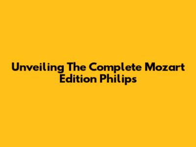 Unveiling The Complete Mozart Edition Philips