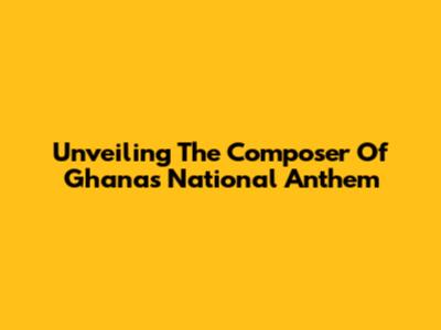 Unveiling The Composer Of Ghana's National Anthem