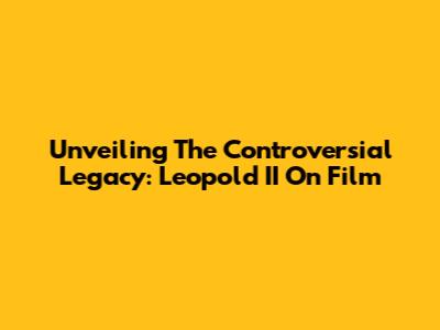 Unveiling The Controversial Legacy: Leopold II On Film