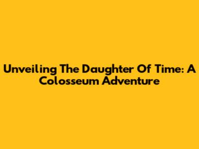 Unveiling The Daughter Of Time: A Colosseum Adventure