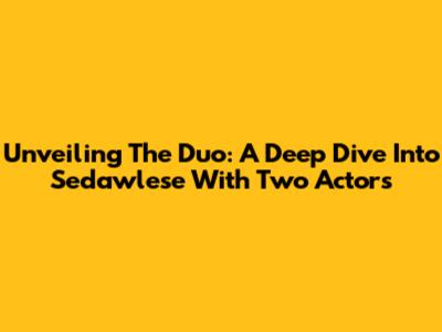 Unveiling The Duo: A Deep Dive Into Sedawlese With Two Actors