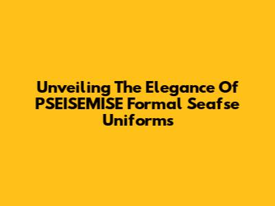 Unveiling The Elegance Of PSEISEMISE Formal Seafse Uniforms