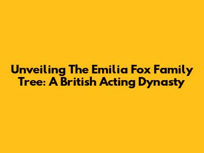 Unveiling The Emilia Fox Family Tree: A British Acting Dynasty