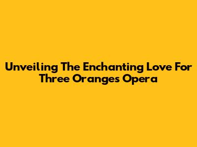 Unveiling The Enchanting 'Love For Three Oranges' Opera