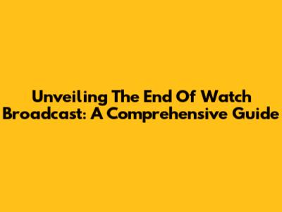 Unveiling The End Of Watch Broadcast: A Comprehensive Guide
