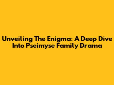 Unveiling The Enigma: A Deep Dive Into Pseimyse Family Drama