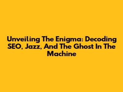 Unveiling The Enigma: Decoding SEO, Jazz, And The Ghost In The Machine