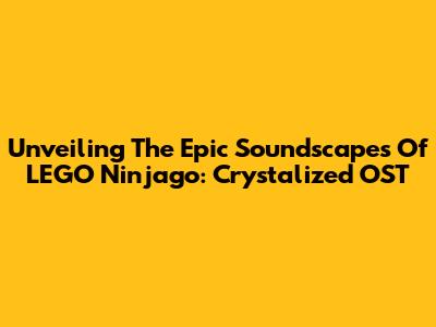 Unveiling The Epic Soundscapes Of LEGO Ninjago: Crystalized OST