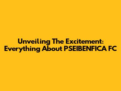 Unveiling The Excitement: Everything About PSEIBENFICA FC