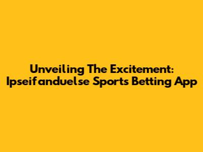 Unveiling The Excitement: Ipseifanduelse Sports Betting App