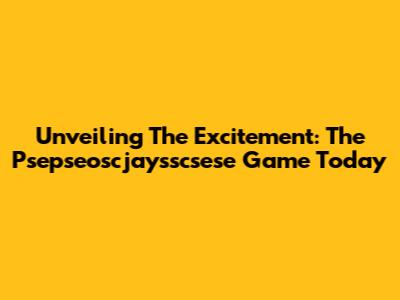 Unveiling The Excitement: The Psepseoscjaysscsese Game Today