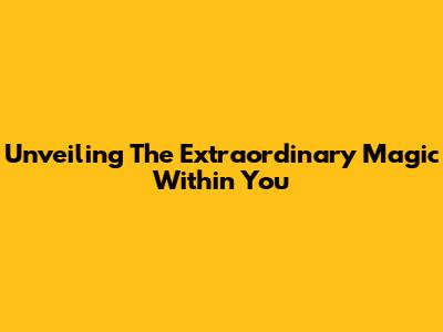 Unveiling The Extraordinary Magic Within You