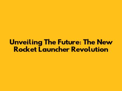 Unveiling The Future: The New Rocket Launcher Revolution