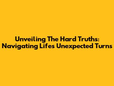 Unveiling The Hard Truths: Navigating Life's Unexpected Turns