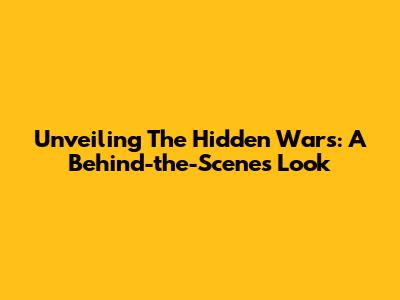 Unveiling The Hidden Wars: A Behind-the-Scenes Look