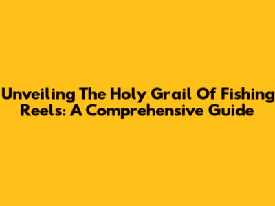 Unveiling The Holy Grail Of Fishing Reels: A Comprehensive Guide