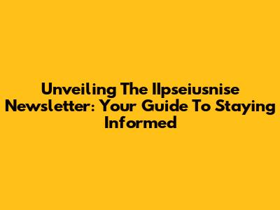 Unveiling The IIpseiusnise Newsletter: Your Guide To Staying Informed