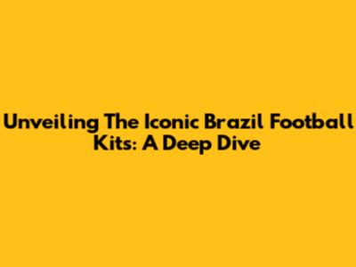 Unveiling The Iconic Brazil Football Kits: A Deep Dive