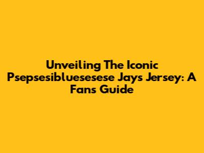 Unveiling The Iconic Psepsesibluesesese Jays Jersey: A Fan's Guide