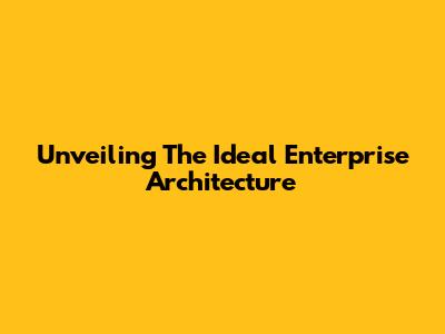 Unveiling The Ideal Enterprise Architecture