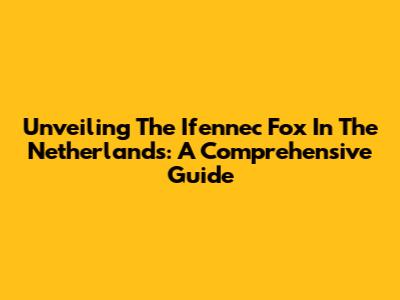 Unveiling The Ifennec Fox In The Netherlands: A Comprehensive Guide