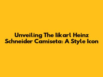 Unveiling The Iikarl Heinz Schneider Camiseta: A Style Icon