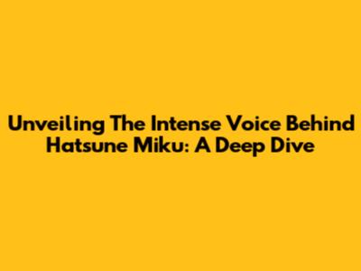 Unveiling The Intense Voice Behind Hatsune Miku: A Deep Dive