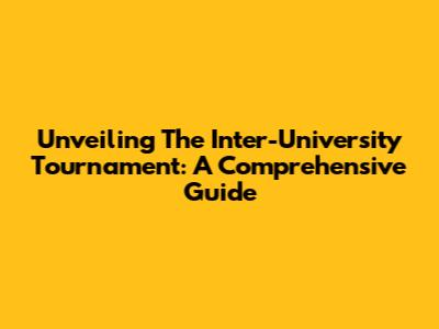 Unveiling The Inter-University Tournament: A Comprehensive Guide