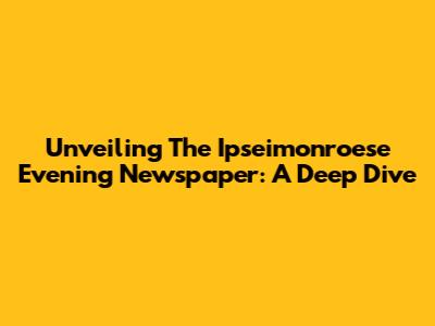 Unveiling The Ipseimonroese Evening Newspaper: A Deep Dive