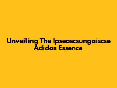 Unveiling The Ipseoscsungaiscse Adidas Essence