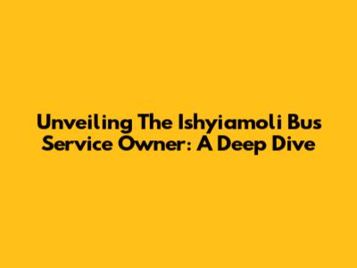 Unveiling The Ishyiamoli Bus Service Owner: A Deep Dive