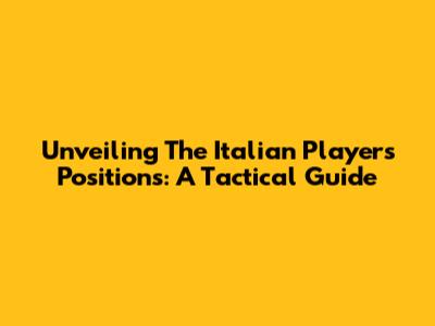 Unveiling The Italian Players' Positions: A Tactical Guide