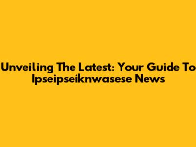 Unveiling The Latest: Your Guide To Ipseipseiknwasese News