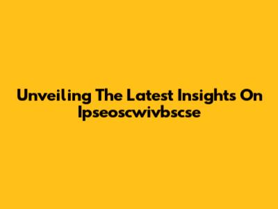 Unveiling The Latest Insights On Ipseoscwivbscse