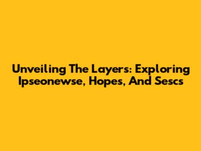 Unveiling The Layers: Exploring Ipseonewse, Hopes, And Sescs
