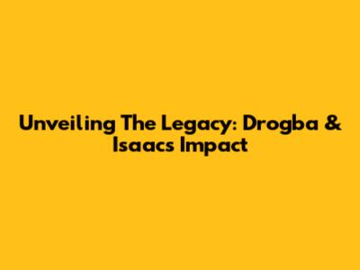 Unveiling The Legacy: Drogba & Isaac's Impact