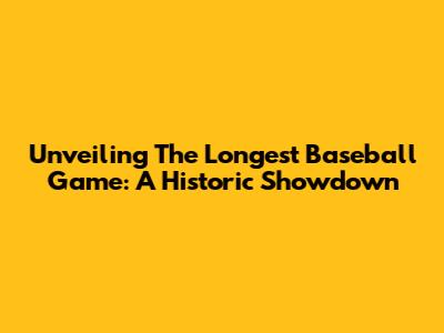 Unveiling The Longest Baseball Game: A Historic Showdown