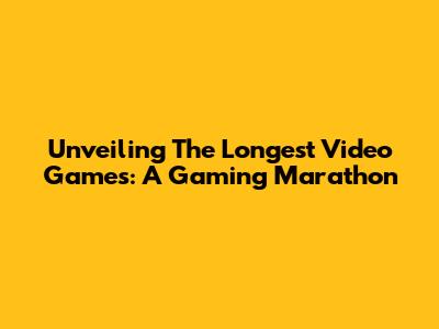 Unveiling The Longest Video Games: A Gaming Marathon