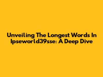 Unveiling The Longest Words In Ipseworld39sse: A Deep Dive