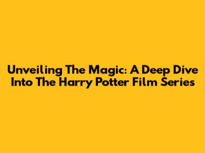 Unveiling The Magic: A Deep Dive Into The Harry Potter Film Series